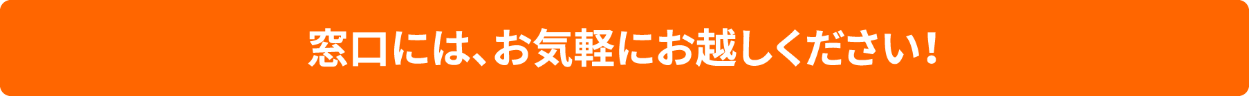 窓口には、お気軽にお越しください！