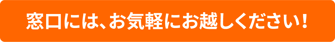 窓口には、お気軽にお越しください！