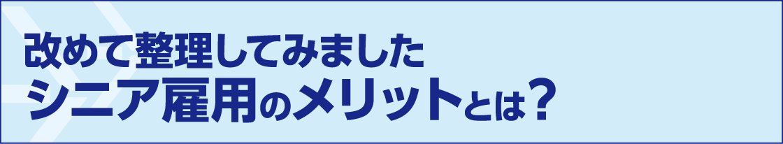 改めて整理してみましたシニア雇用のメリットとは？