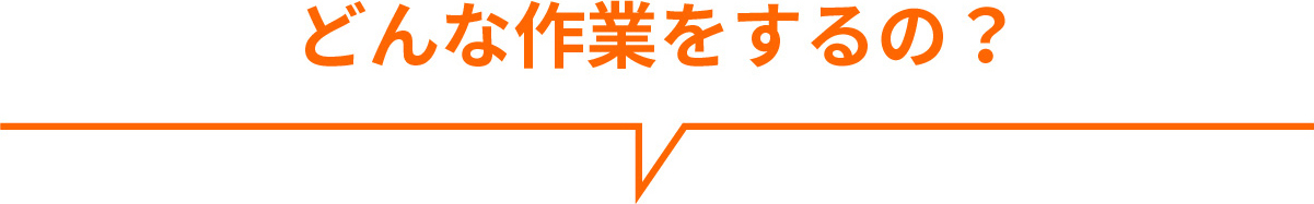 どんな作業をするの?